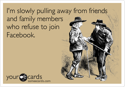 I'm slowly pulling away from friends and family memberswho refuse to joinFacebook.