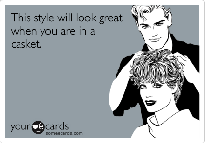 This style will look great
when you are in a
casket.