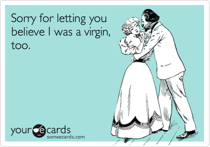 Sorry for letting you
believe I was a virgin,
too.