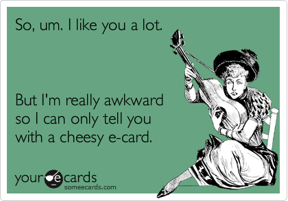 So, um. I like you a lot. 



But I'm really awkward
so I can only tell you
with a cheesy e-card.