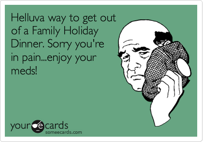 Helluva way to get out
of a Family Holiday
Dinner. Sorry you're
in pain...enjoy your
meds!