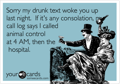 Sorry my drunk text woke you up last night.  If it's any consolation, my call log says I called
animal control
at 4 AM, then the
 hospital. 