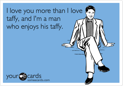I love you more than I lovetaffy, and I'm a manwho enjoys his taffy.