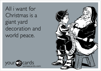 All i want forChristmas is agiant yarddecoration andworld peace.