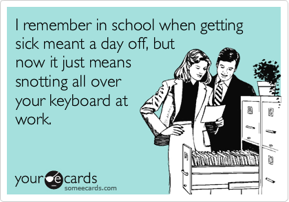 I remember in school when getting sick meant a day off, but
now it just means
snotting all over
your keyboard at
work.