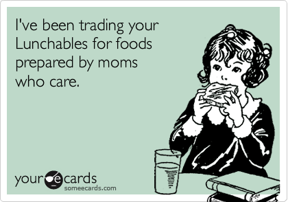 I've been trading yourLunchables for foodsprepared by moms who care.