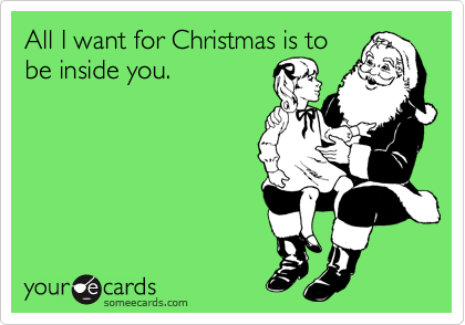 All I want for Christmas is to
be inside you.
