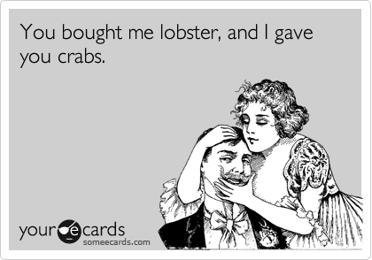 You bought me lobster, and I gave you crabs.