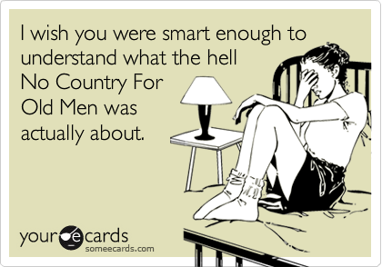 I wish you were smart enough to
understand what the hell
No Country For
Old Men was
actually about.