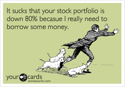 It sucks that your stock portfolio is down 80% becasue I really need to borrow some money.