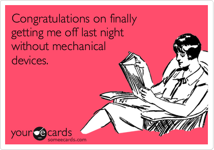 Congratulations on finally getting me off last night without mechanicaldevices.