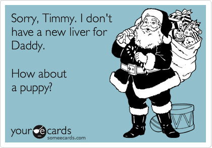 Sorry, Timmy. I don't
have a new liver for
Daddy. 

How about
a puppy?