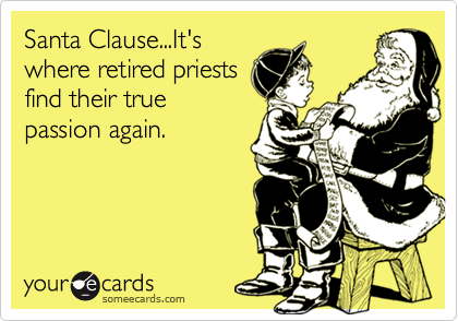 Santa Clause...It's
where retired priests
find their true
passion again.