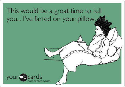 This would be a great time to tell you... I've farted on your pillow.