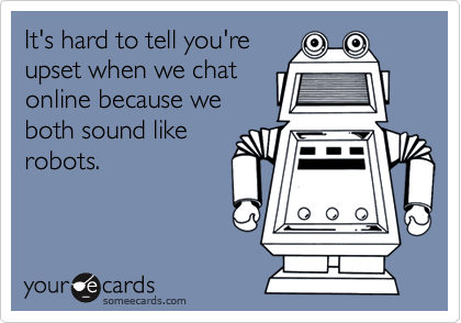 It's hard to tell you're 
upset when we chat
online because we
both sound like
robots.