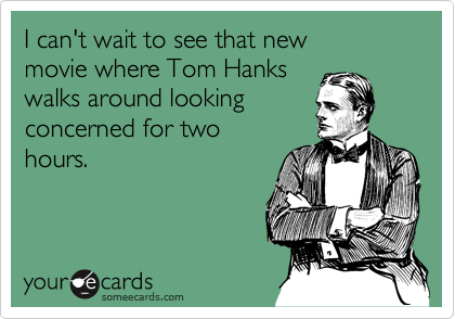 I can't wait to see that new movie where Tom Hankswalks around lookingconcerned for twohours.