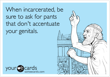 When incarcerated, be
sure to ask for pants
that don't accentuate
your genitals.