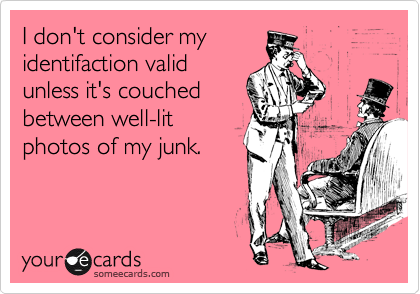 I don't consider my
identifaction valid
unless it's couched
between well-lit
photos of my junk.