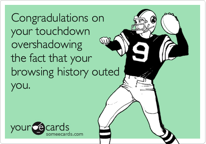 Congradulations onyour touchdownovershadowingthe fact that yourbrowsing history outedyou.