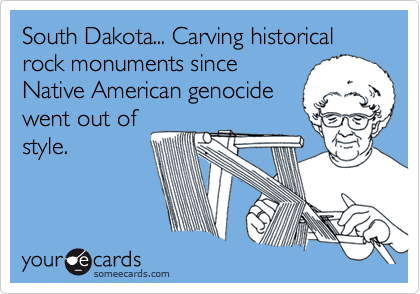 South Dakota... Carving historical rock monuments since
Native American genocide
went out of
style.