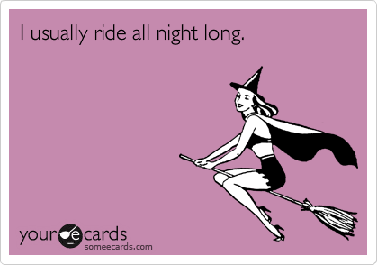 I usually ride all night long.
