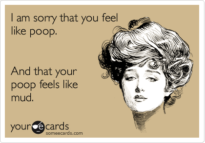 I am sorry that you feel
like poop.


And that your
poop feels like
mud.