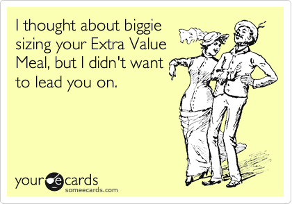 I thought about biggie 
sizing your Extra Value 
Meal, but I didn't want 
to lead you on. 
