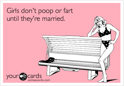 Girls don't poop or fart
until they're married.