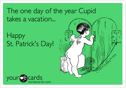 The one day of the year Cupid takes a vacation...Happy St. Patrick's Day!