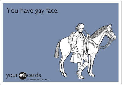 You have gay face.