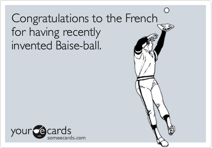 Congratulations to the French
for having recently
invented Baise-ball.