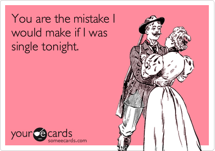 You are the mistake Iwould make if I wassingle tonight.