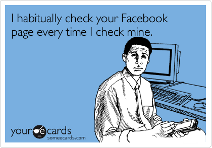 I habitually check your Facebook page every time I check mine. 