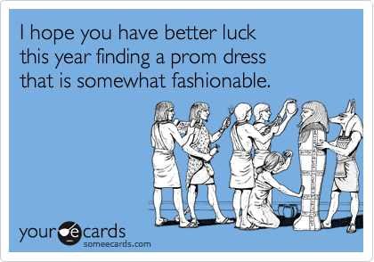 I hope you have better luck
this year finding a prom dress
that is somewhat fashionable.