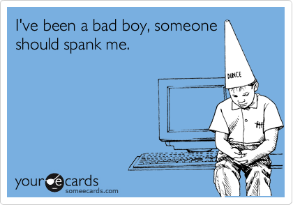 I've been a bad boy, someone
should spank me.