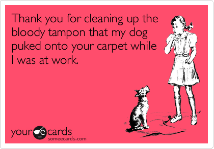 Thank you for cleaning up thebloody tampon that my dogpuked onto your carpet whileI was at work.
