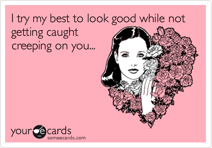 I try my best to look good while not getting caught
creeping on you...