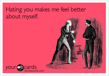 Hating you makes me feel better about myself.