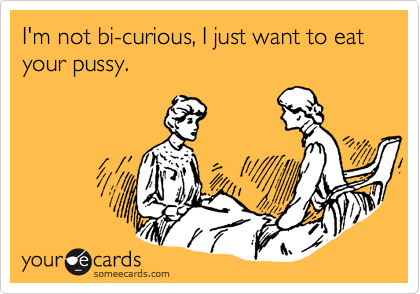 I'm not bi-curious, I just want to eat your pussy.