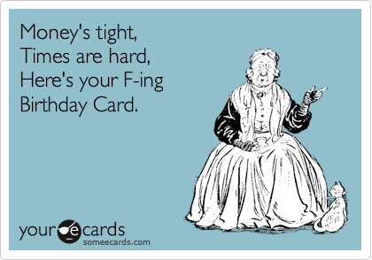 Money's tight, 
Times are hard, 
Here's your F-ing
Birthday Card.