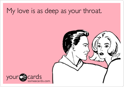 My love is as deep as your throat.
