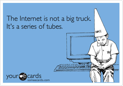
The Internet is not a big truck.
It's a series of tubes.
