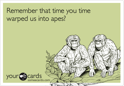 Remember that time you time warped us into apes?