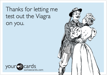 Thanks for letting me 
test out the Viagra 
on you.