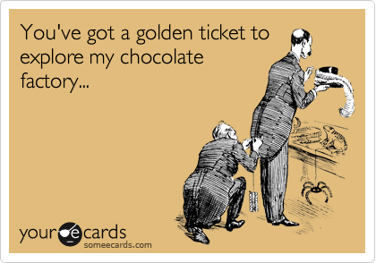 You've got a golden ticket to
explore my chocolate
factory...
