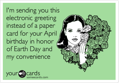 I'm sending you this
electronic greeting
instead of a paper
card for your April
birthday in honor
of Earth Day and
my convenience