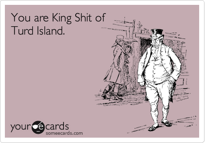 You are King Shit of
Turd Island.
