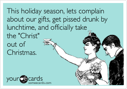 This holiday season, lets complain about our gifts, get pissed drunk by lunchtime, and officially take
the "Christ"
out of
Christmas.