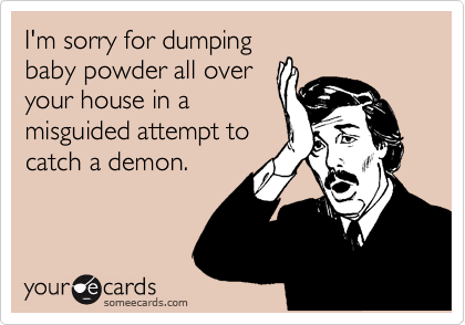 I'm sorry for dumping
baby powder all over
your house in a
misguided attempt to
catch a demon.