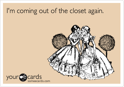 I'm coming out of the closet again.               
